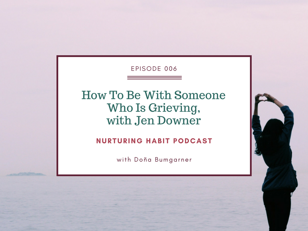 Nurturing Habit, a podcast about deeply nurturing yourself. Episode 6 with with Jen Downer, photographer, about how to talk to people who are grieving.
