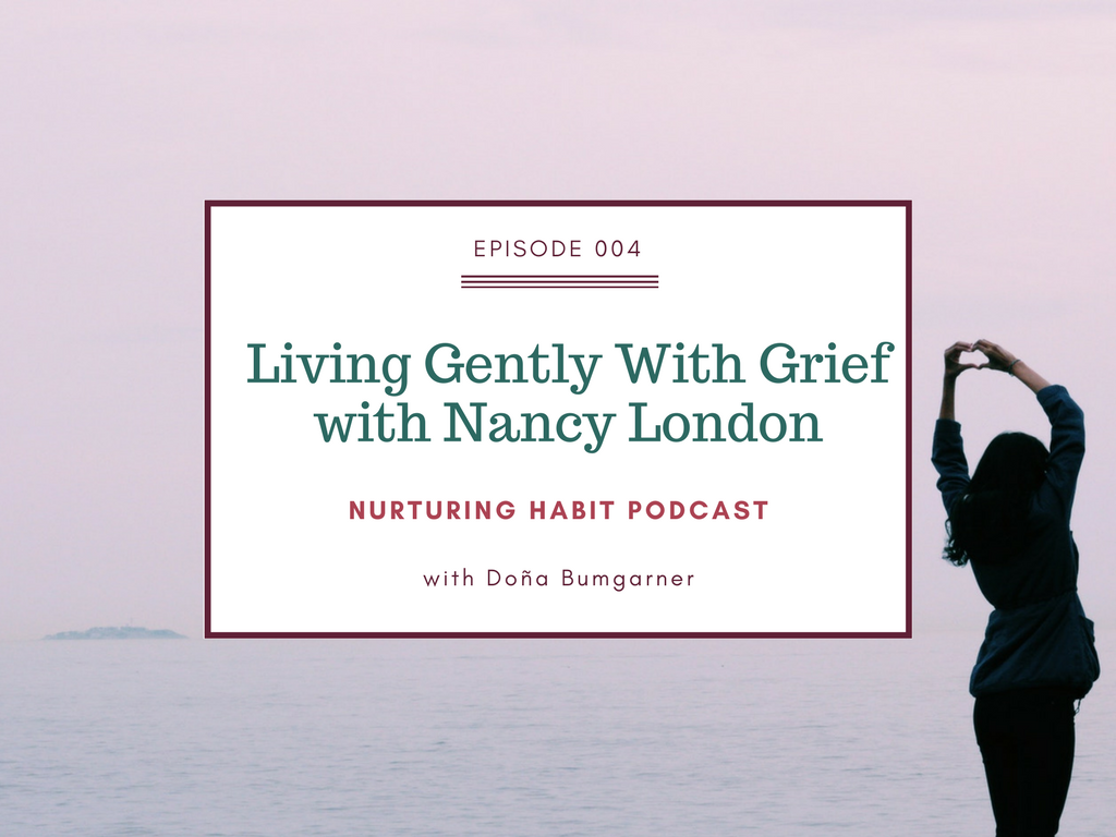 Nurturing Habit Podcast with Doña Bumgarner, Episode 4: Living Gently With Grief, an interview with Nancy London
