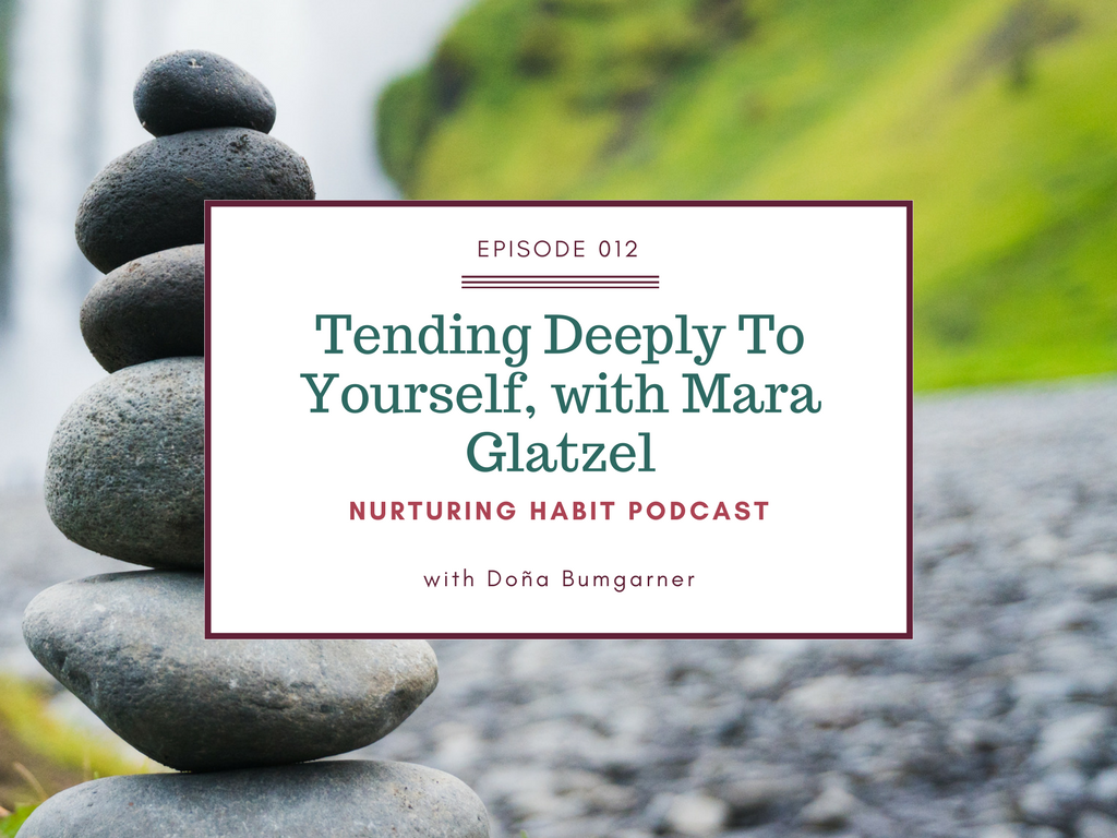 When you are in a transition in your life - a new baby, a move - it is so important to deeply tend to yourself. Mara Glatzel, my guest in this episode of Nurturing Habit, talks about how her self care is a practice of paying as much attention to how she replenishes her energy as how she spends it. Listen to this podcast now in iTunes or your favorite player. #podcast #self-care #DonaBumgarner #tending #motherhood
