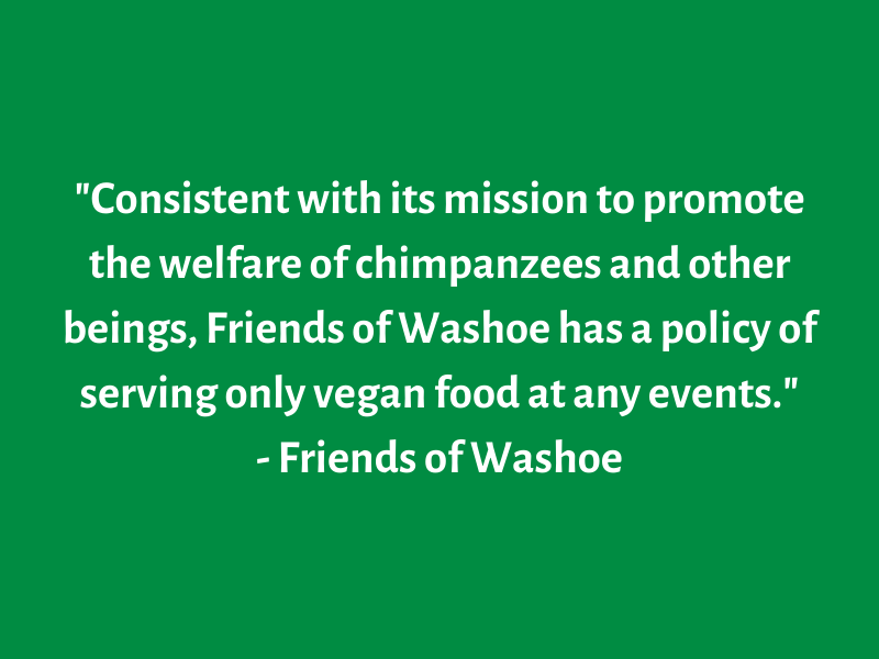 _Consistent with its mission to promote the welfare of chimpanzees and other beings, Friends of Washoe has a policy of serving only vegan food at any events._.png