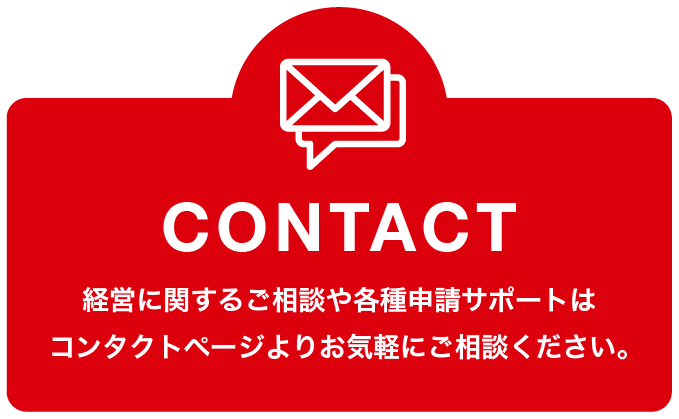 CONTACT 経営に関するご相談や各種申請サポートはコンタクトページよりお気軽にご相談ください。