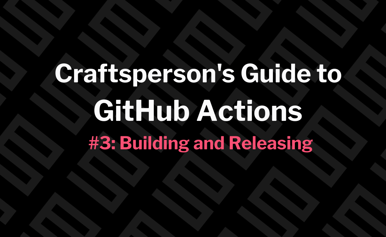 Craftsperson's Guide to GitHub Actions #3: Building and Releasing