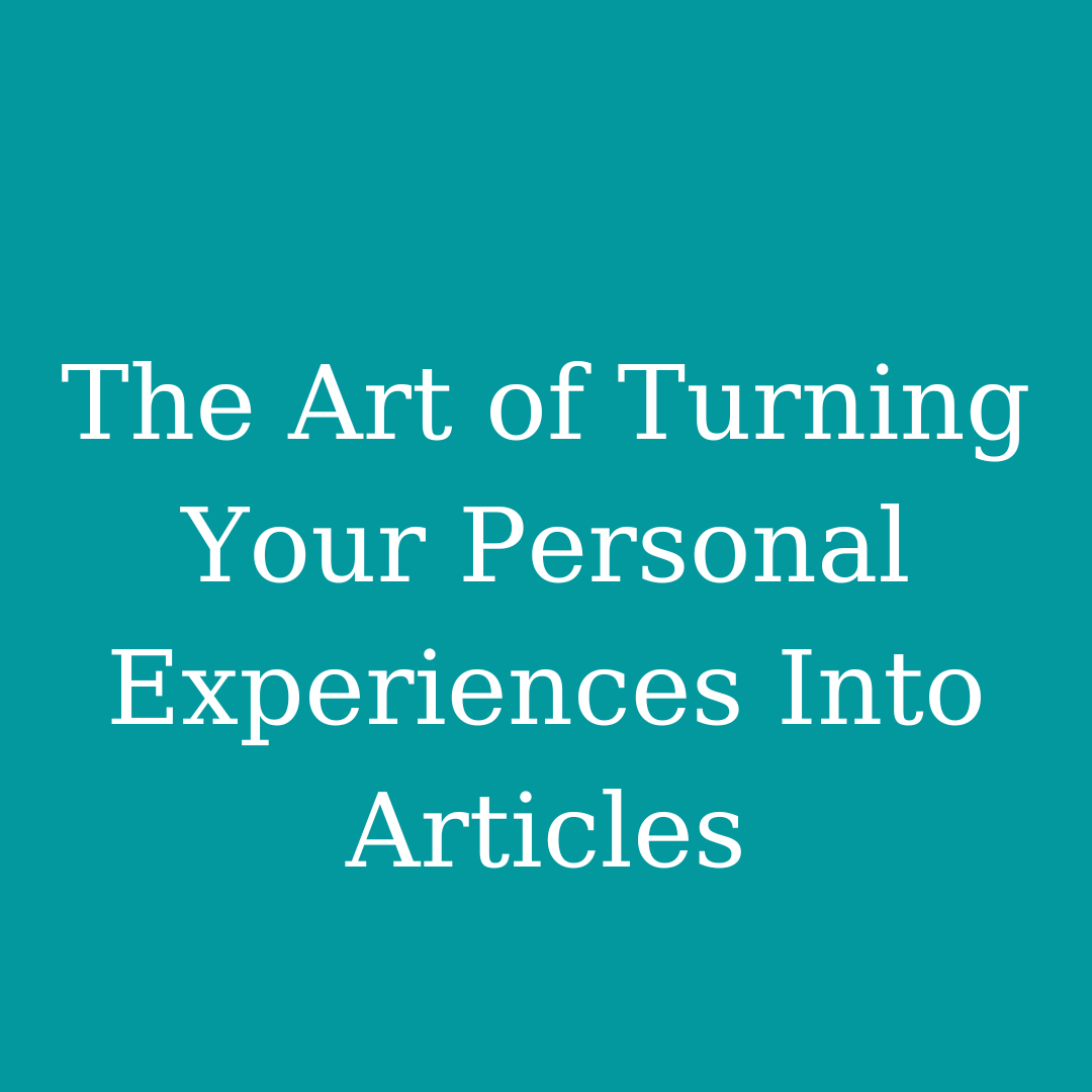 The Art of Turning Your Personal Experiences into Articles