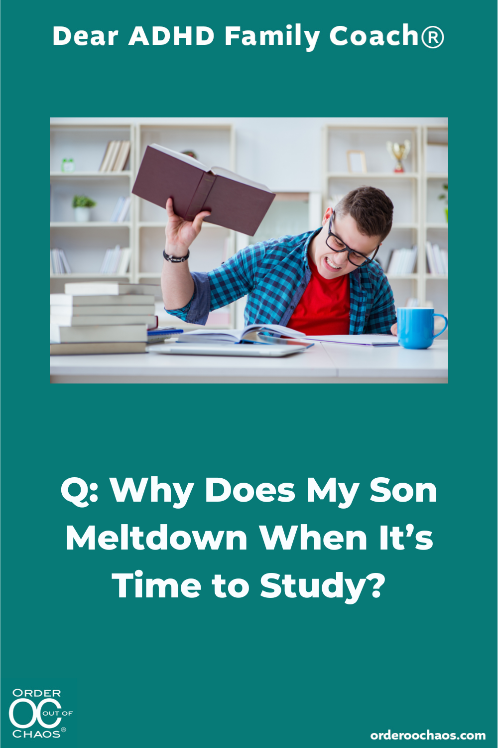 Q Why Does My Son Meltdown When It’s Time to Study? — Order Out of Chaos