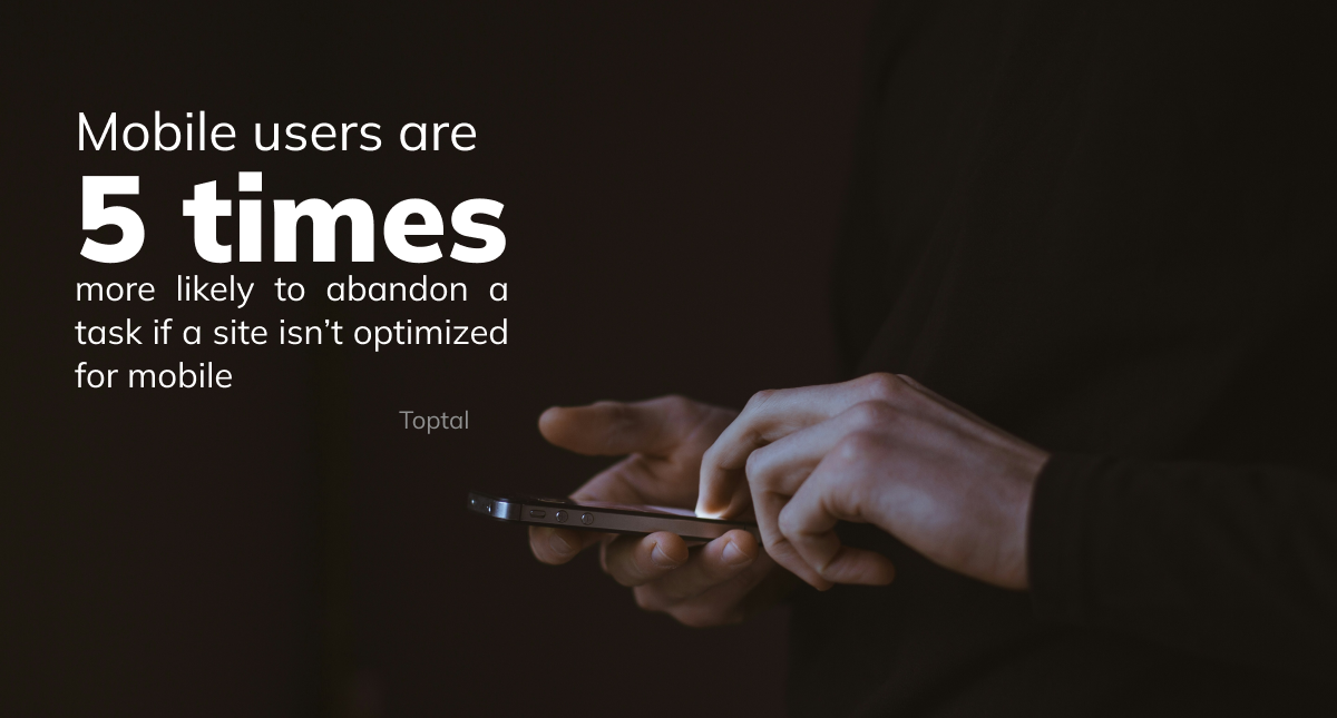 Mobile users are 5 times more likely to abandon a task if a site isn’t optimized for mobile. (Toptal)