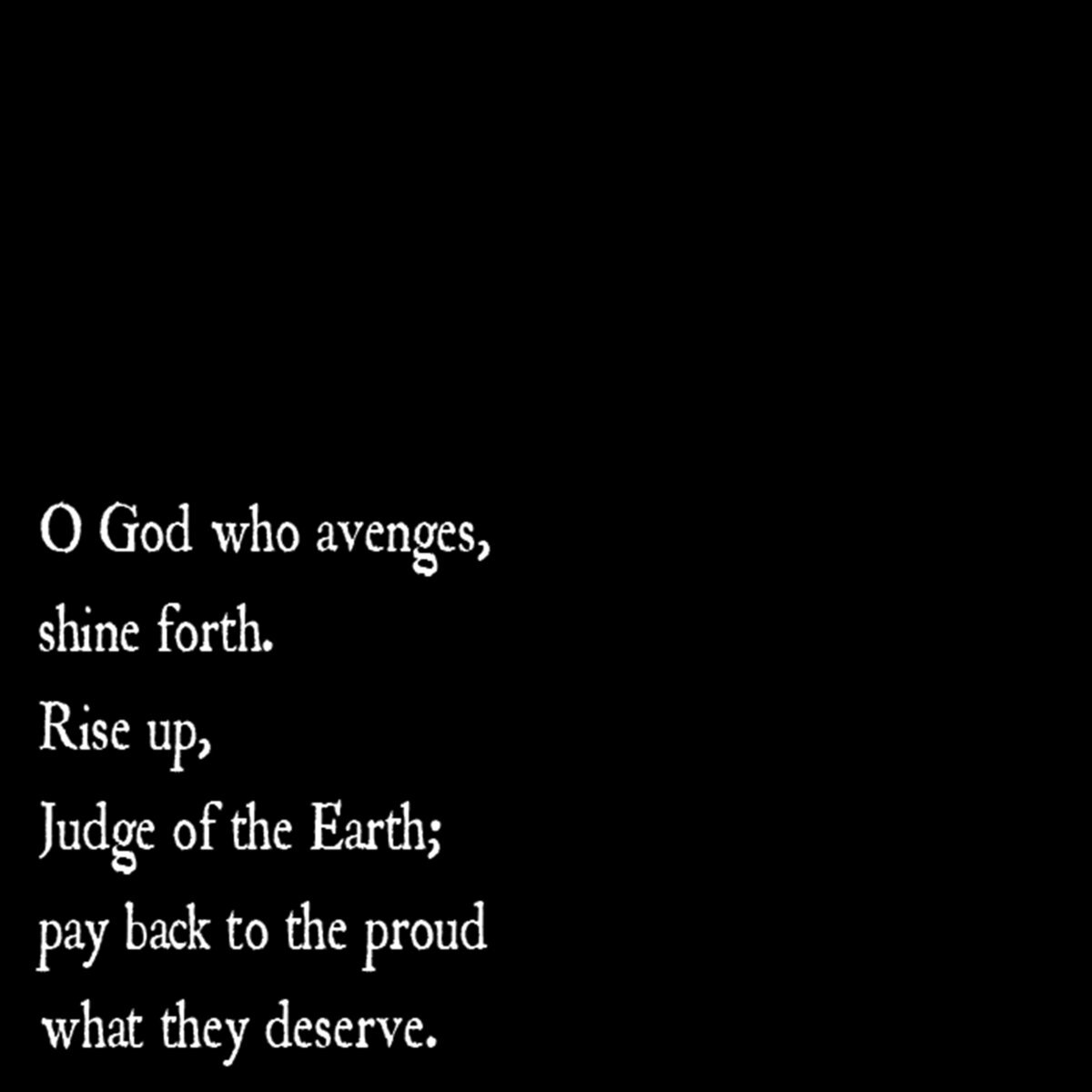 O God who avenges, shine forth. Rise up, Judge of the Earth; pay back to the proud what they deserve. - THE BODY