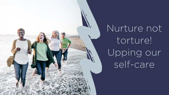 Nurture not torture - Upping our self-care