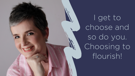 I get to choose and so do you. Choosing to flourish!