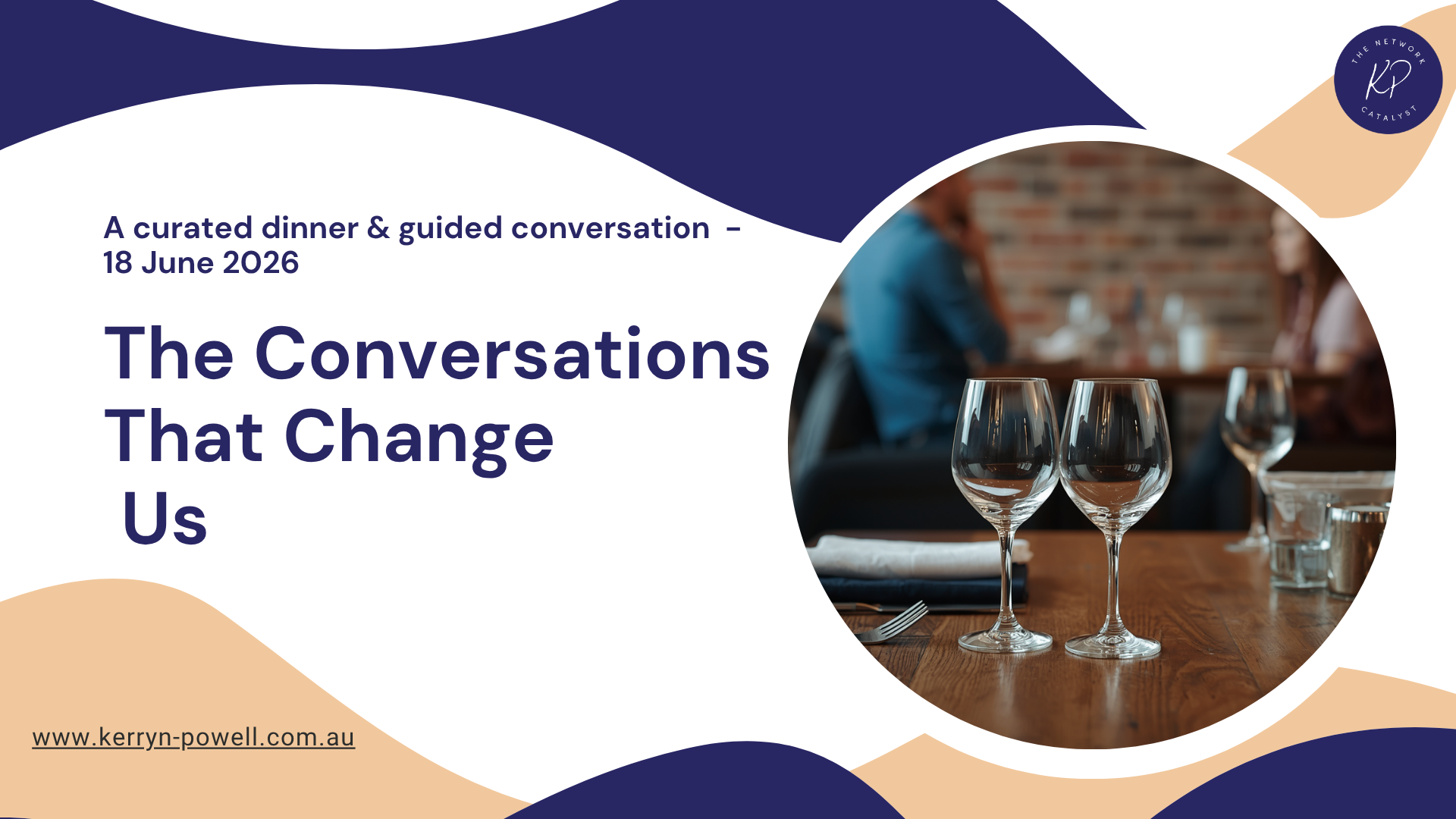 Kerryn Powell curates small dinners  in Melbourne, Australia , the next one  "The Conversations That Change Us" . Kerryn facilitates and designs these engagements which attract men and women in business who prefer more transformational networking .