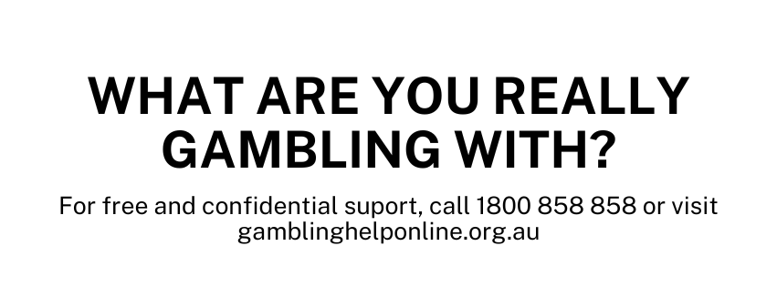 What are you really gambling with? For free and confidential support call 1800 858 858 or visit gamblinghelponline.org.au