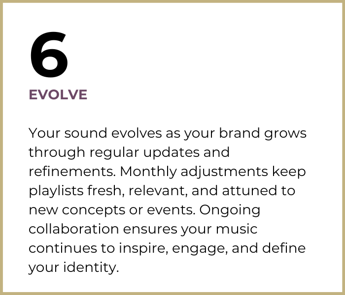 Step 6: “Evolve.” Passion Music provides ongoing updates and refinements to keep playlists fresh and aligned with new concepts, ensuring your brand’s sound continues to inspire, engage, and grow over time.