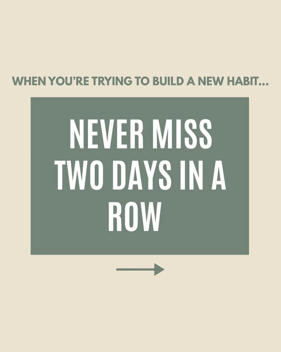 Never miss two days in a row.
It&rsquo;s one of the most powerful rules when you&rsquo;re trying to build a new habit.

Whether you&rsquo;re trying to get to the gym, hit your daily walk, or start your morning with a nourishing breakfast. The goal is