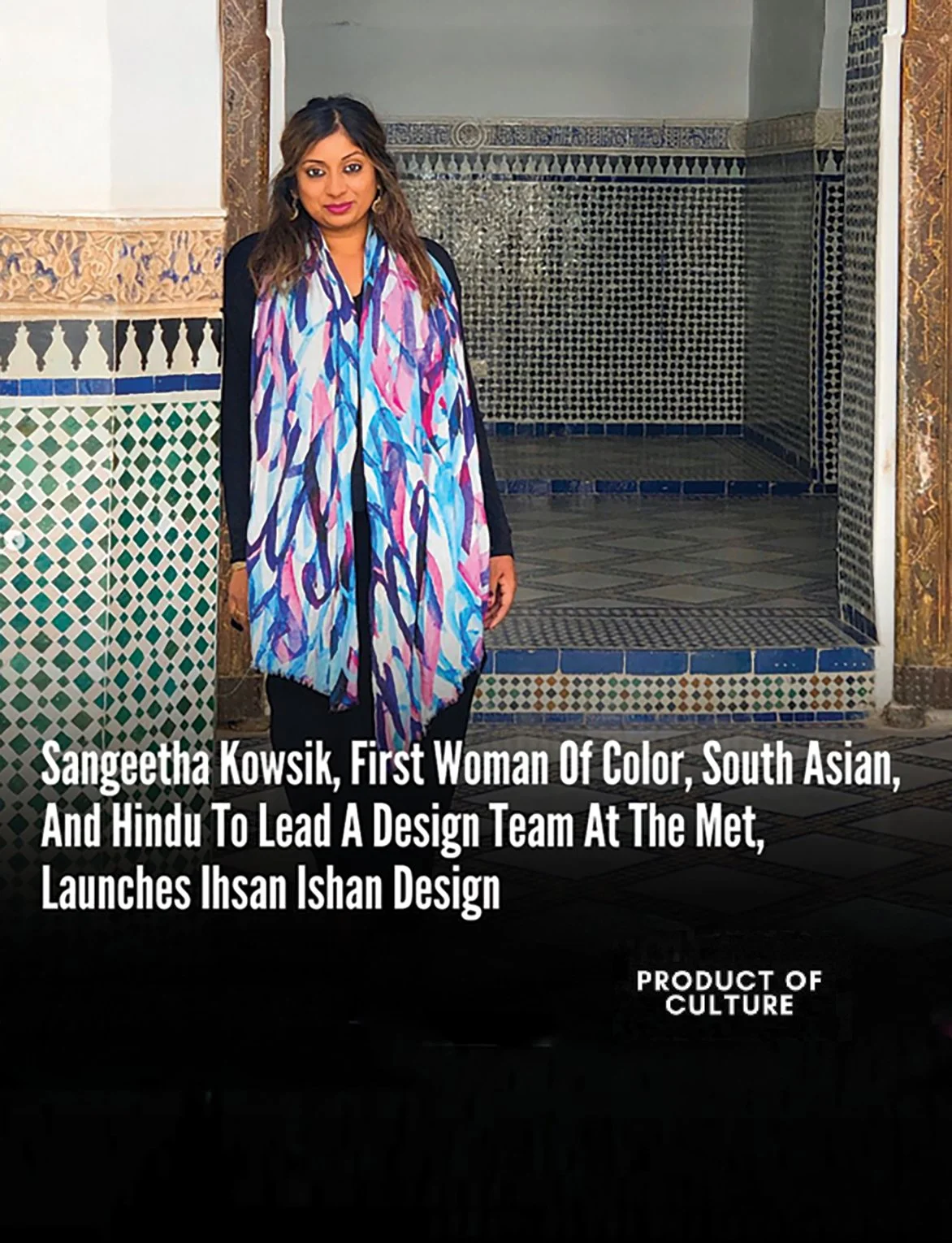 Product of Culture feature on Sangeetha Kowsik, the first woman of color, South Asian and Hindu to lead a design team at The Met, and founder of Ihsan Ishan Design.