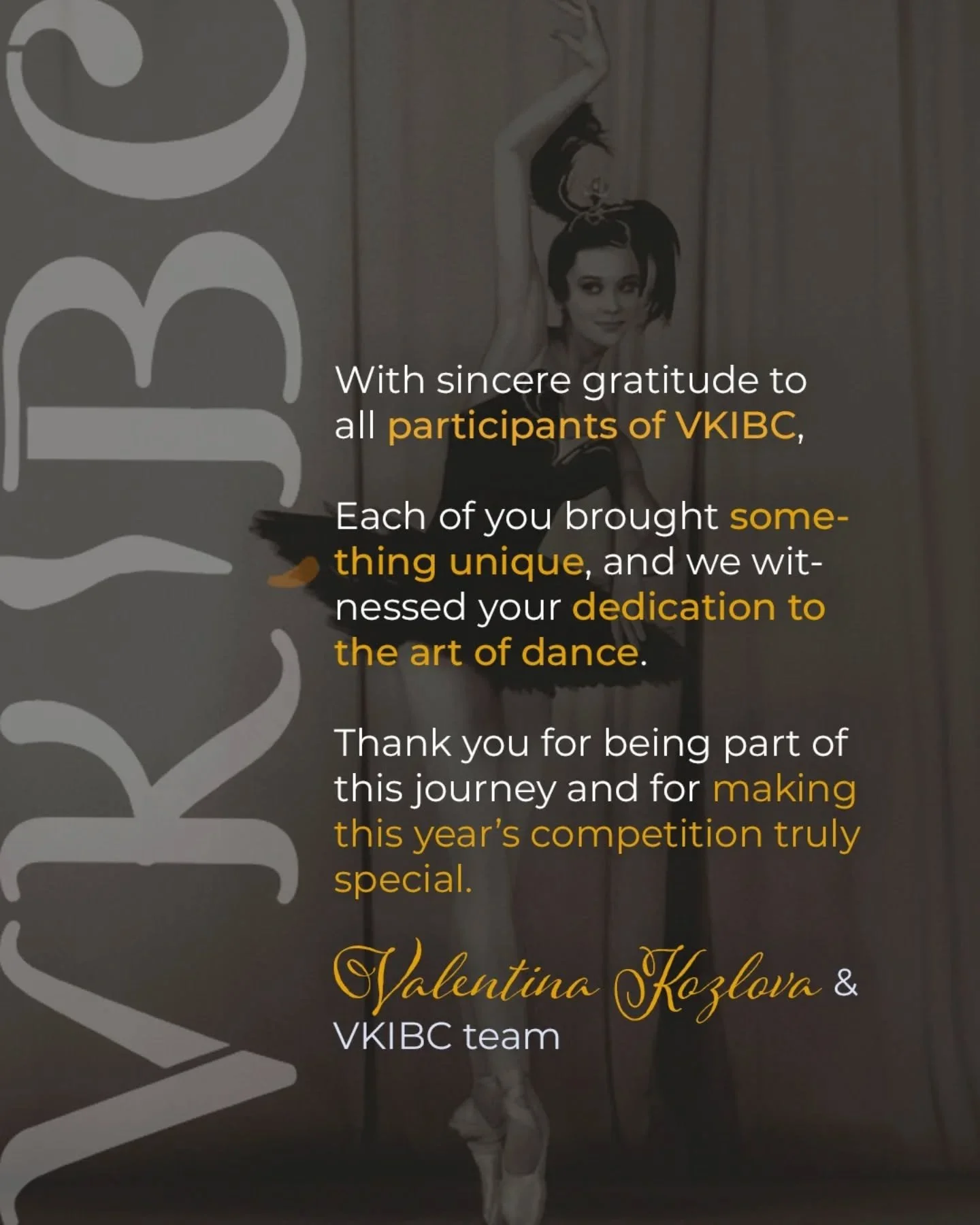 With sincere gratitude to all participants of VKIBC,

Each of you brought something unique, and we witnessed your dedication to the art of dance.

Thank you for being part of this journey and for making this year&rsquo;s competition truly special.

V