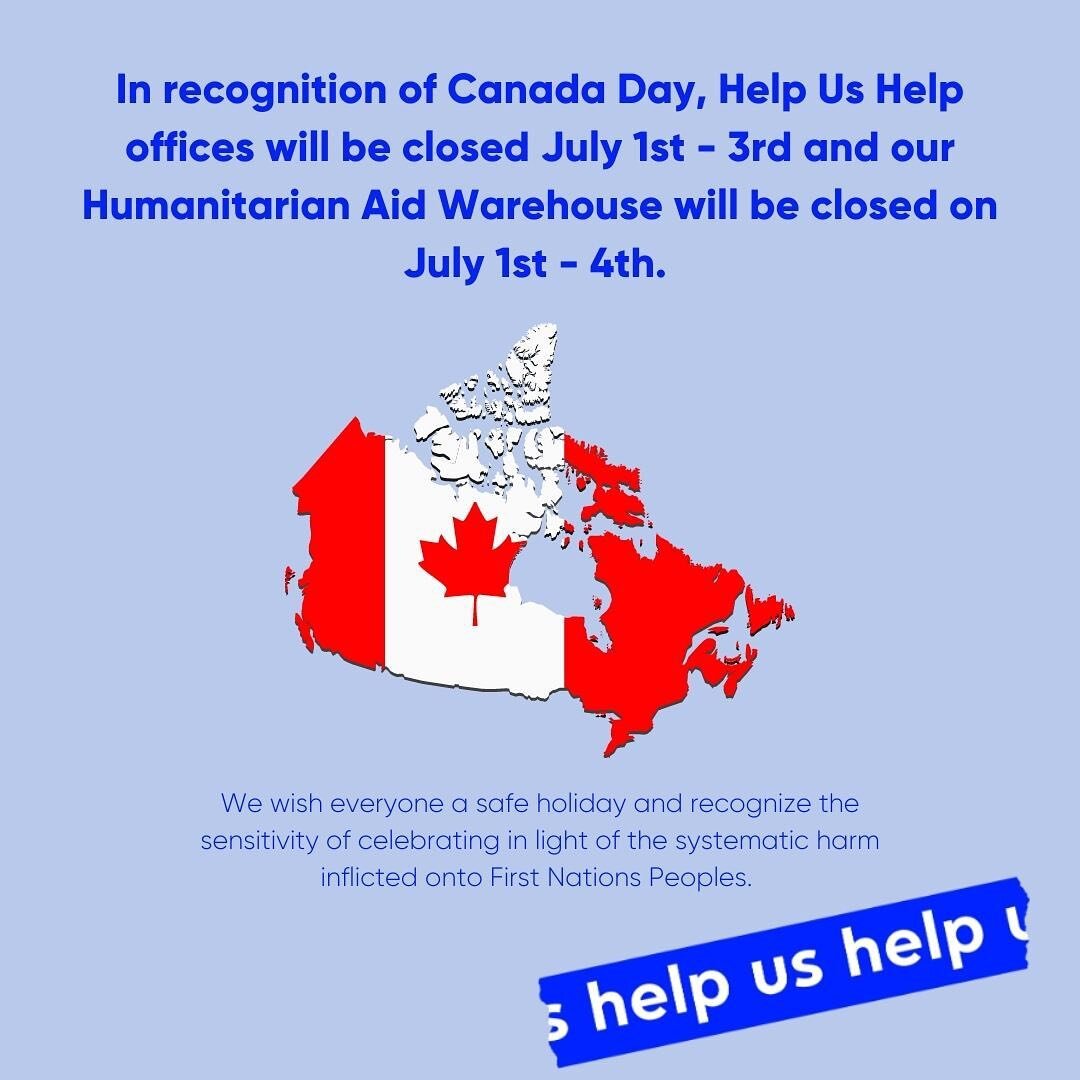 In recognition of Canada Day, Help Us Help offices will be closed July 1st - 3rd and our Humanitarian Aid Warehouse will be closed on July 1st - 4th. We wish everyone a safe holiday and recognize the sensitivity of celebrating in light of the systema
