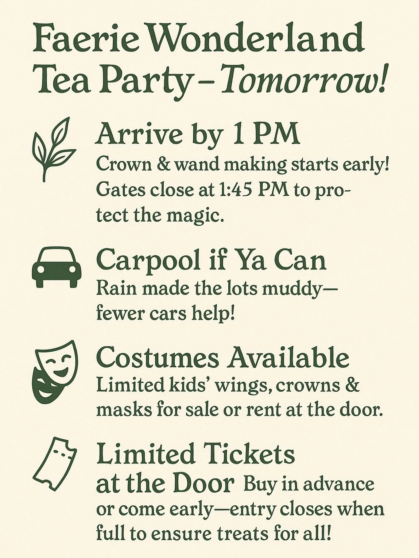 🧚&zwj;♀️ Faerie Wonderland Tea Party &ndash; Tomorrow (Sunday)!

🌿 Arrive by 1 PM Crown &amp; wand making starts early! Gates close at 1:45 PM to protect the magic. 

🚗 Carpool if Ya Can Rain made the lots muddy&mdash;fewer cars help! 

🦋 Costume