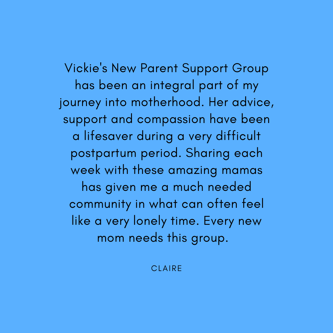 Vickie's New Parent Support Group has been an integral part of my journey into motherhood. Her advice, support and compassion have been a lifesaver during a very difficult postpartum period. Sharing each week with th.png