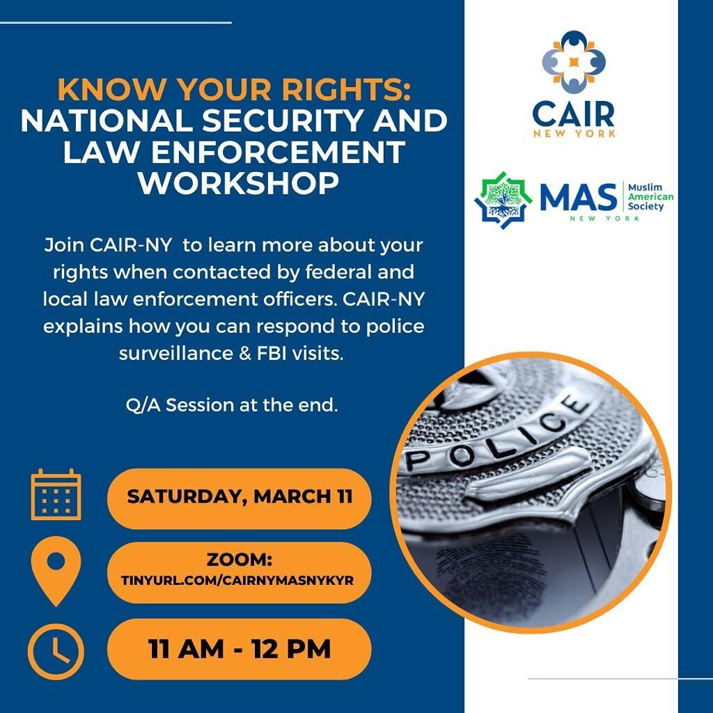 KNOW YOUR RIGHTS:
NATIONAL SECURITY & LAW ENFORCEMENT
WORKSHOP
Join CAIR-NY on March 11 to learn more about your rights when contacted by federal and local law enforcement officers. CAIR-NY explains how you can respond to police surveillance &am