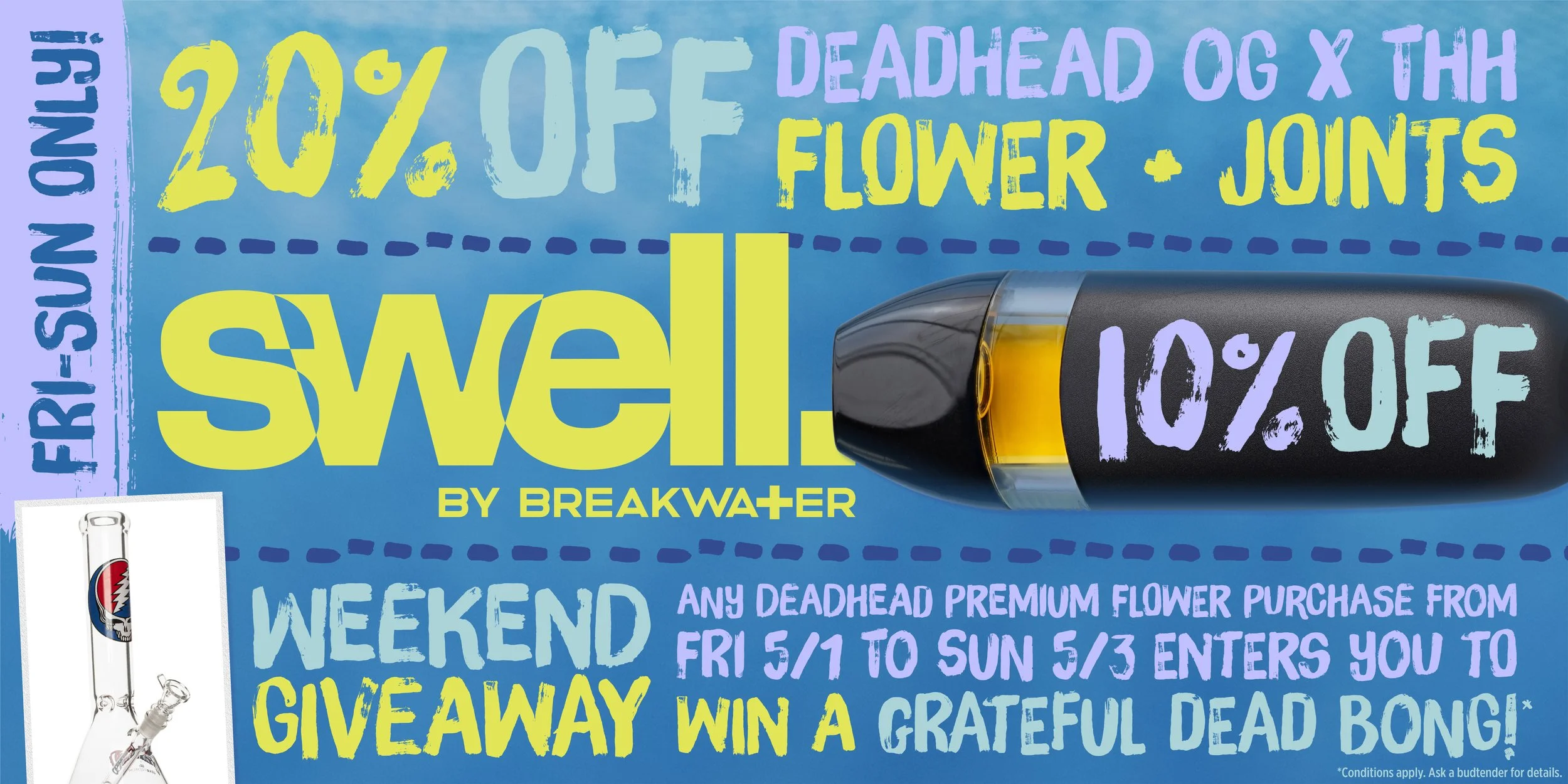 Friday to Sunday only: 20% off Deadhead OG x Tom Hill Haze Flower and Joints. Friday to Sunday only: 10% off Swell vapes. Weekend Giveaway, Any Deadhead Premium Flower Purchase from 5/1 to 5/3 enters you to win a Grateful Dead bong.