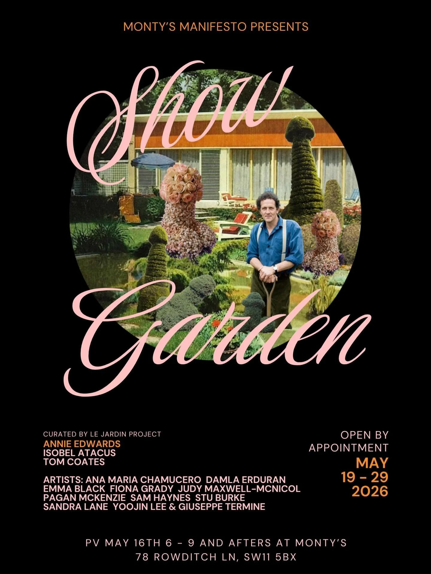 SHOW GARDEN

PV 16 May 6-9, with afters at Monty&rsquo;s
Continues 17-29 May
78 Rowditch Lane, SW11 5BX 
///pint.woods.vine

&lsquo;Show Garden&rsquo; is an exhibition and application for entry into the Chelsea Flower Show 2028, &lsquo;the peak of ho
