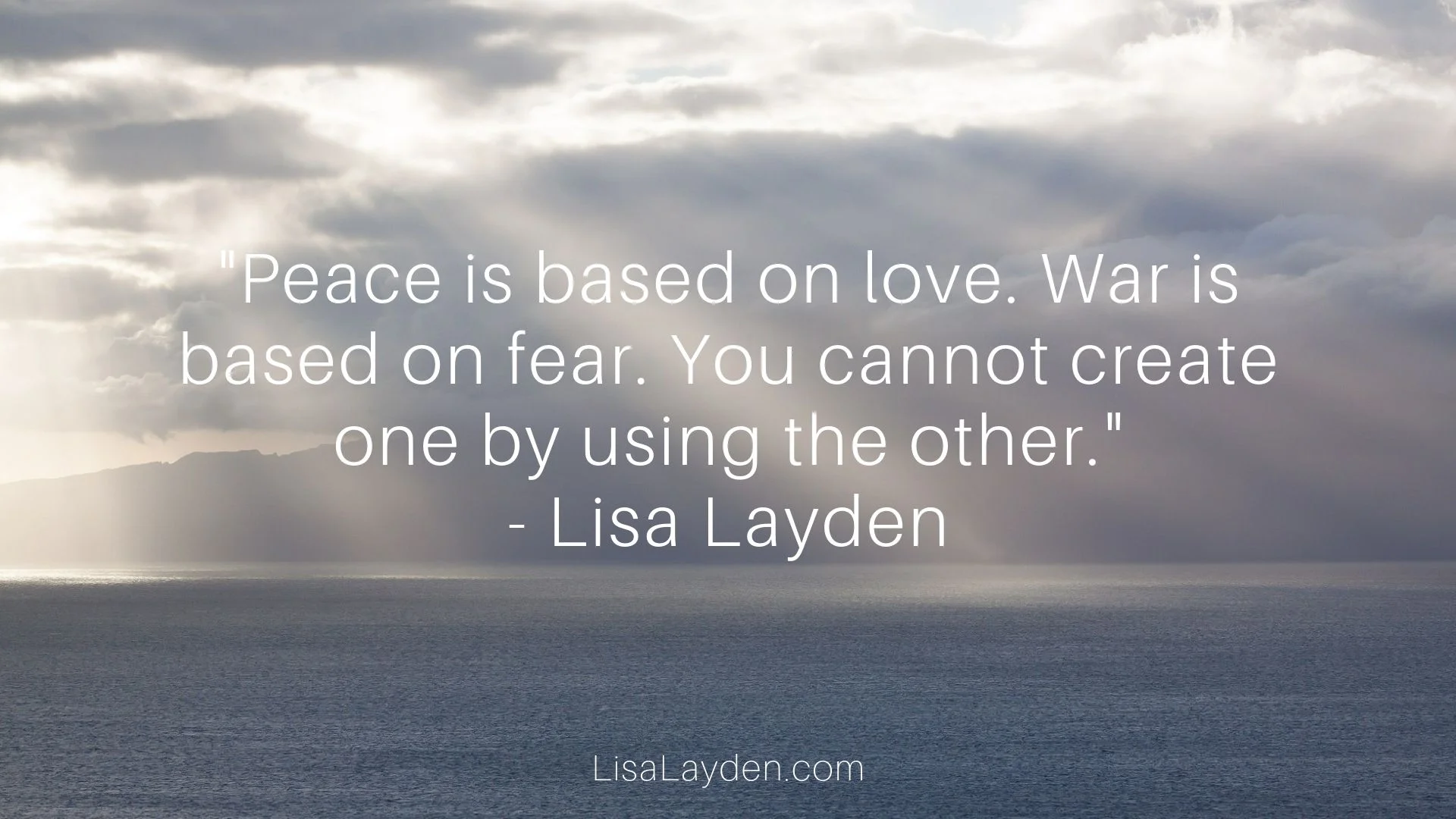 Quote - “Peace is based on love. War is based on fear. You cannot create one by using the other.” – Lisa Layden