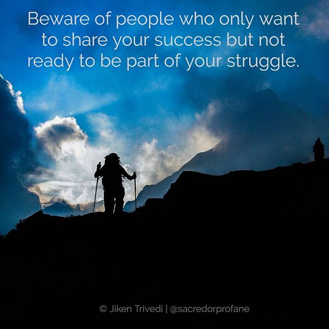 &quot;Beware of people who only want to share your success but not ready to be part of your struggle.&quot;
.
.
.

You may come across people who are ready to take credit and tell the world how they have helped/contributed toward your success; only a