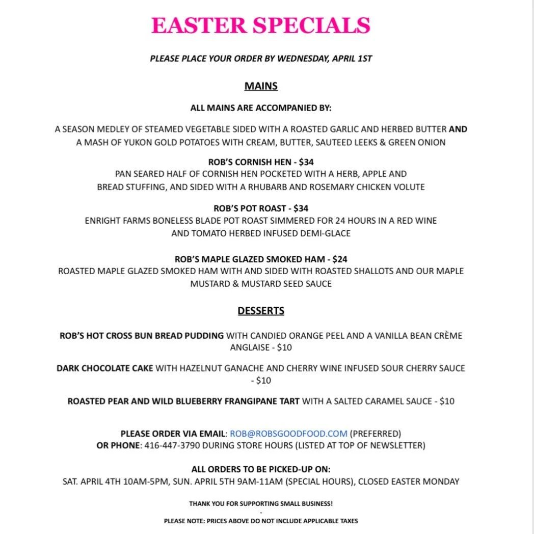 Please find our latest Easter Specials newsletter! 🐰🪺

Please place your order by Wednesday, April 1st 
Via email: rob@robsgoodfood.com 
Or call our storefront during store hours (listed at the top of the newsletter): 416-447-3790

All orders for p