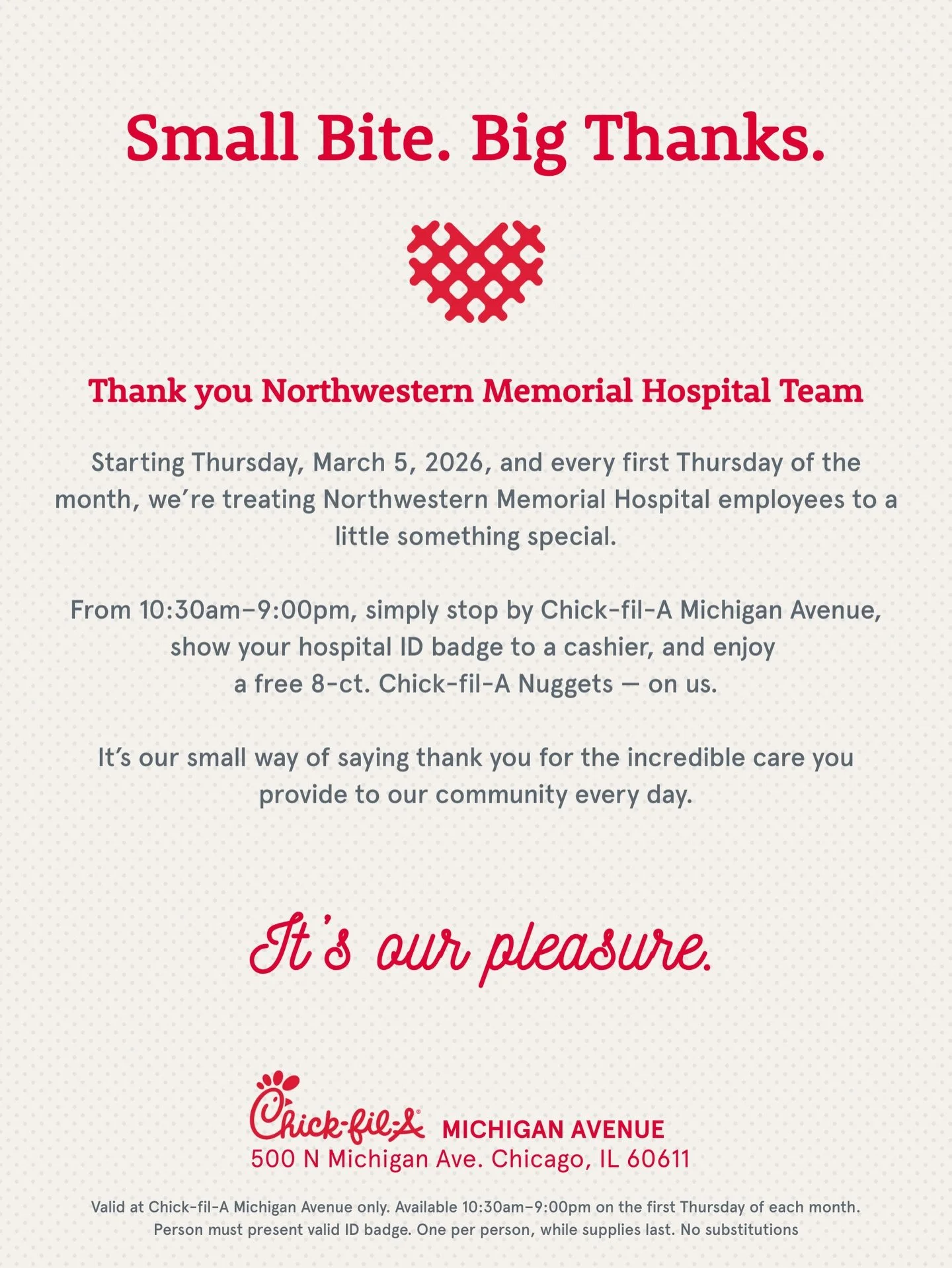 To our neighbors at Northwestern Memorial Hospital &mdash; this one&rsquo;s for you 💙

Starting March 5, we&rsquo;re serving up a Nugget of Thanks every first Thursday of the month at Chick-fil-A Michigan Avenue.

Simply show your hospital ID badge 