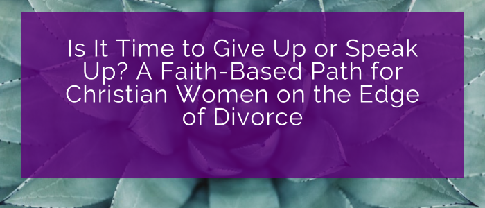 Is It Time to Give Up or Speak Up? A Faith-Based Path for Christian Women on the Edge of Divorce