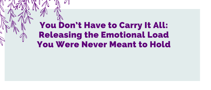 You Don’t Have to Carry It All: Releasing the Emotional Load You Were Never Meant to Hold