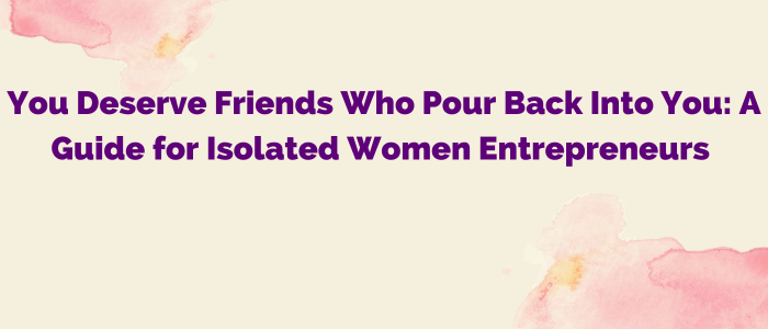 You Deserve Friends Who Pour Back Into You: A Guide for Isolated Women Entrepreneurs