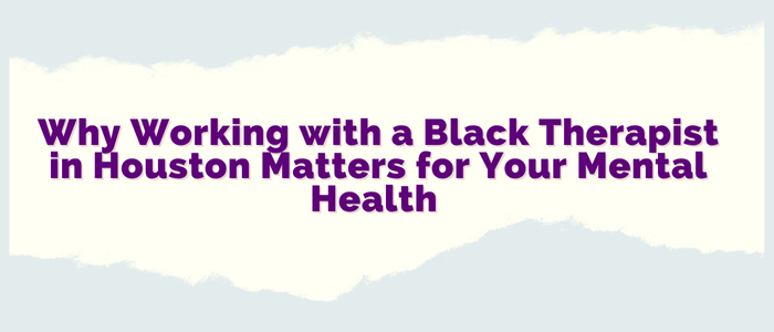 Why Working with a Black Therapist in Houston Matters for Your Mental Health