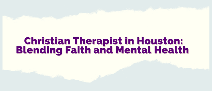 Christian Therapist in Houston: Blending Faith and Mental Health