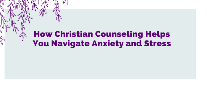 How Christian Counseling Helps You Navigate Anxiety and Stress