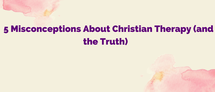 5 Misconceptions About Christian Therapy (and the Truth) 