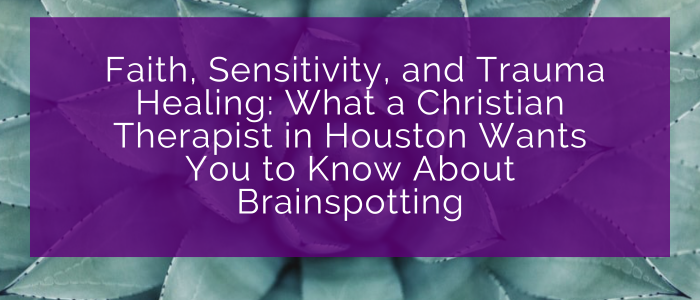 Faith, Sensitivity, and Trauma Healing: What a Christian Therapist in Houston Wants You to Know About Brainspotting