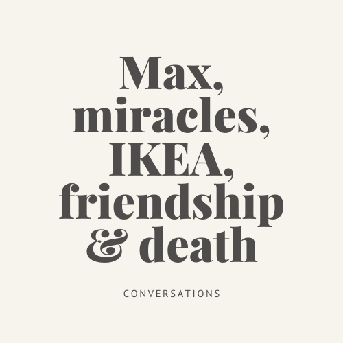 Conversations : Max, miracles, IKEA, friendship & death.