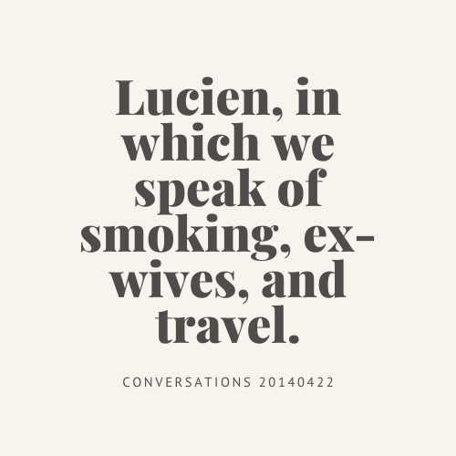 Conversations : Lucien, in which we speak of smoking, ex-wives, and travel.