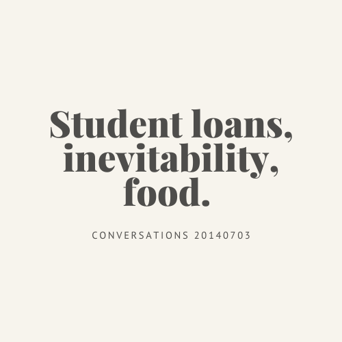 Conversations : student loans, inevitability, food.