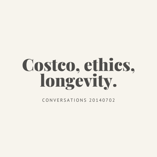 Conversations : Costco, ethics, longevity.