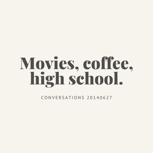 Conversations : movies, coffee, high school.