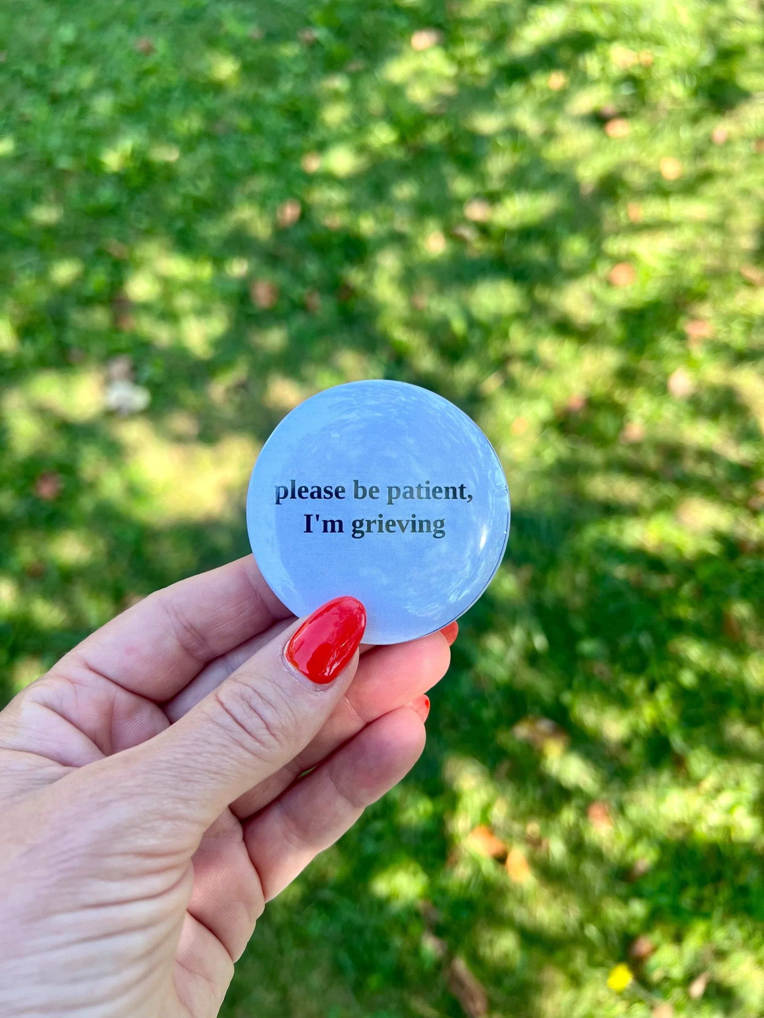 &ldquo;please be patient. I&rsquo;m grieving.&rdquo;

I offer these buttons to friends, family, and clients who I sit with in spiritual direction. 

Our Western culture is not so good at grief. We rush it, give it three bereavement days and expect a 