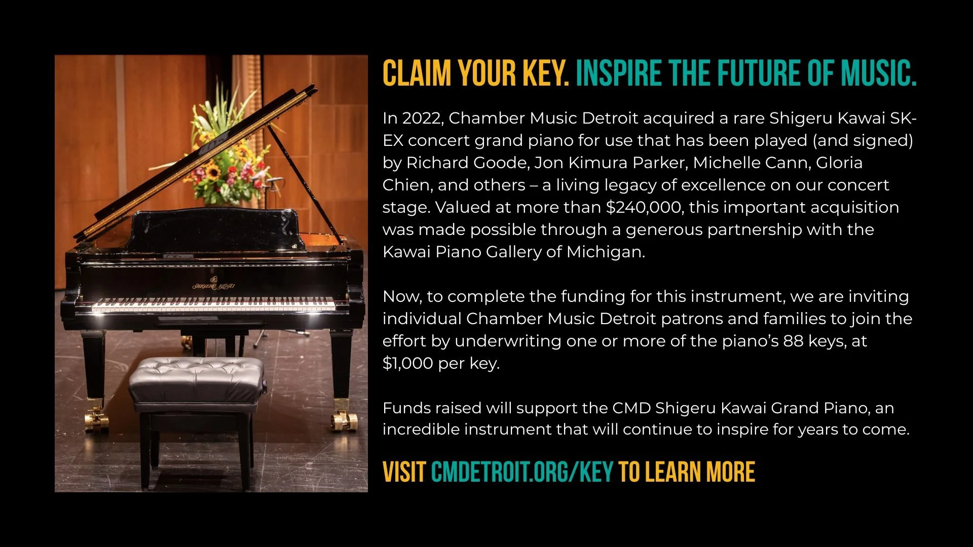 It is never too late to make a difference!

By joining our Key Club, you become part of the past, present, and future of Chamber Music Detroit. Your support will help fund the CMD Shigeru Kawai Grand Piano, an incredible instrument that will continue