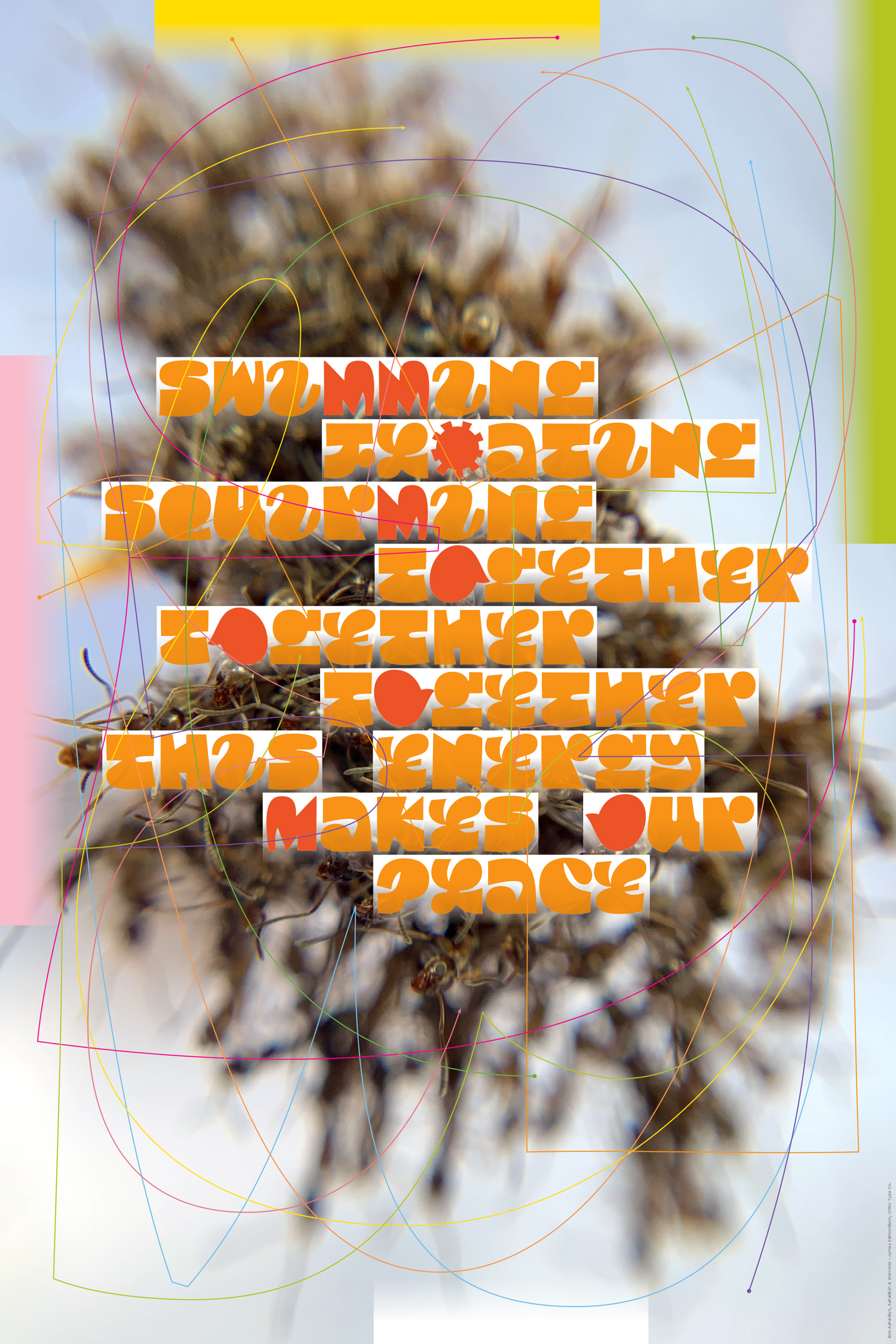 Studio Aufuldish & Warinner Country USA Designer(s) Bob Aufuldish, Aufuldish & Warinner: design, text, and imagery. James Edmondson, OhNo Type Co.: custom typeface (Cloud AD) Description I was inspired to make this poster after observing a raft of ants floating in a puddle. It seemed apt for this occasion. The project is a collaboration with James Edmondson of OhNo Type Co. He designed the custom typeface, Cloud, that is used on the poster. Whoever buys the poster gets the typeface as well. However, the typeface is not complete; it's basically just the alphabet. Also, I altered and substituted some of the characters (these are a contrasting color in the poster). Website aufwar.com How to purchase this poster Limited editions of CommUnity posters are available at Plotnet Prints ( plotnetprints.com ). All posters are printed 24" x 36" on Hahnemuhle Photo Rag 308gsm (100% Cotton Rag paper).