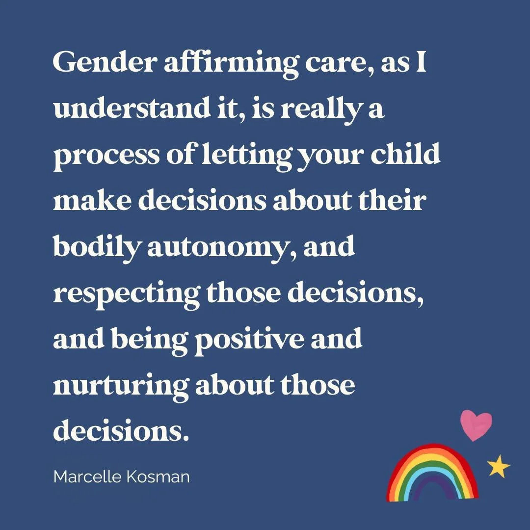 "Gender affirming care, as I understand it, is really a process of letting your child make decisions about their bodily autonomy, and respecting those decisions, and being positive and nurturing about those decisions." - Marcelle Kosman (co