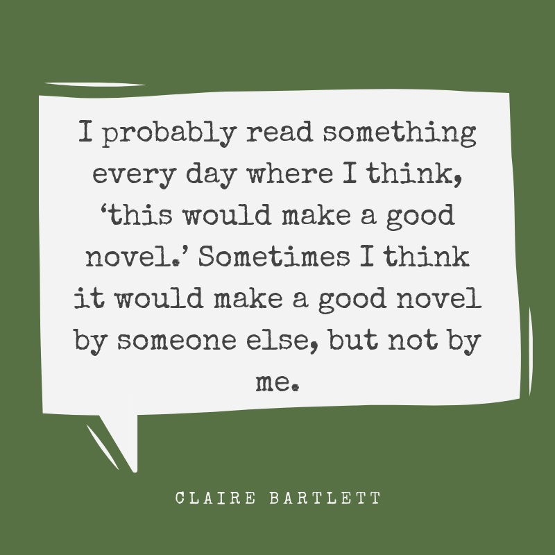 I probably read something every day where I think, ‘this would make a good novel.’ Sometimes I think it would make a good novel by someone else, but not by me..png