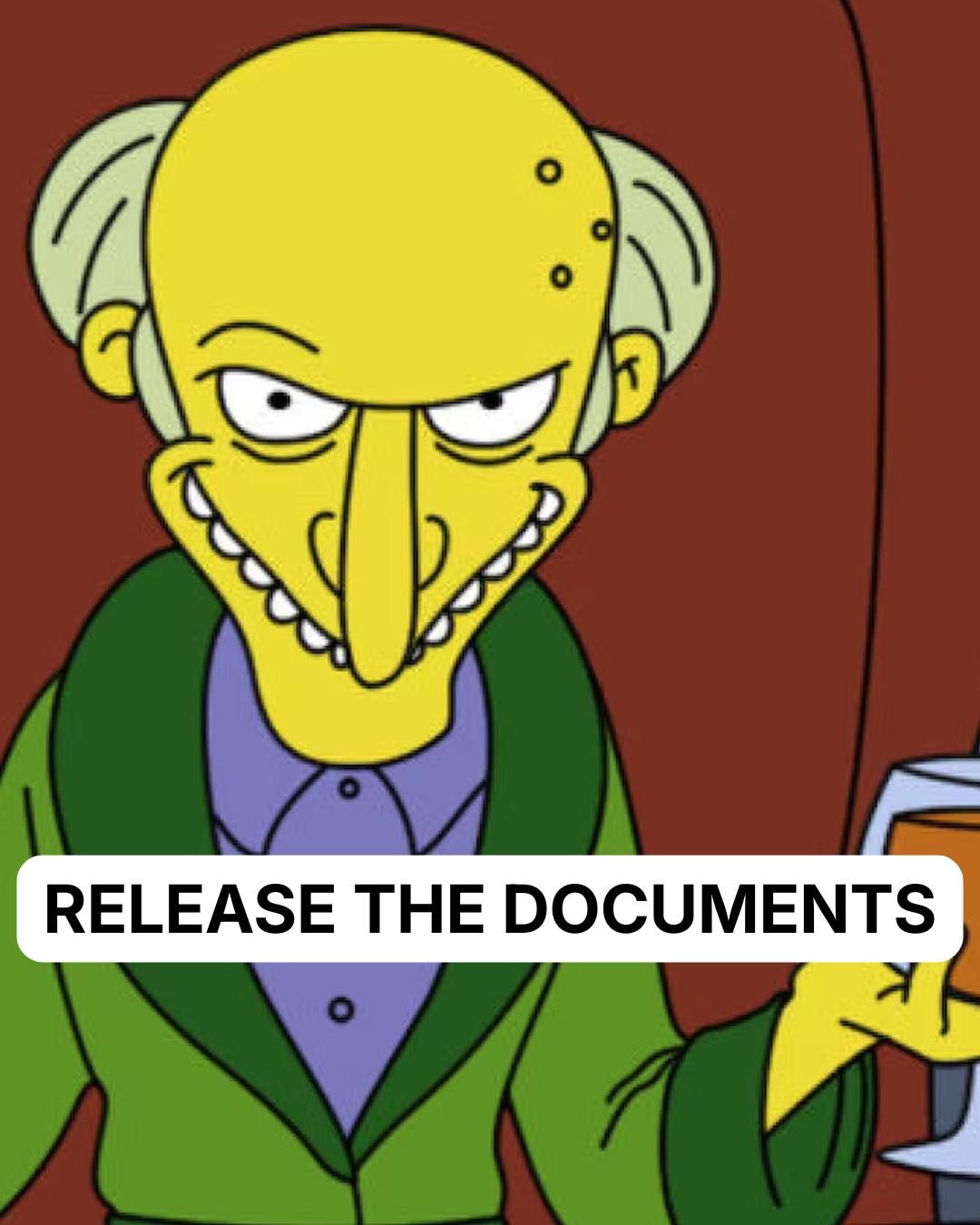 Mr. Burns sitting with a glass of whiskey, asking to release the hounds but we want the Vic Government to release the documents.