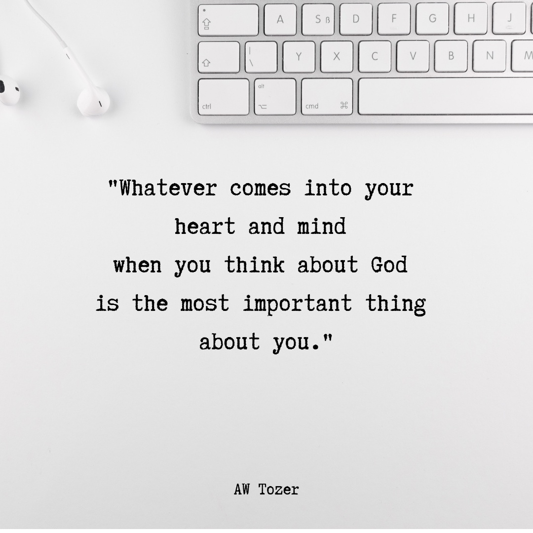 %22Whatever comes into your heart and mind when you think about God is the most important thing about you.%22 AW Tozer.png