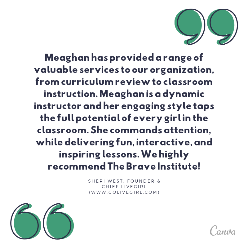 “Meaghan has provided a range of valuable services to our organization, from curriculum review to classroom instruction. Meaghan is a dynamic instructor and her engaging style taps the full potential of every girl in.png