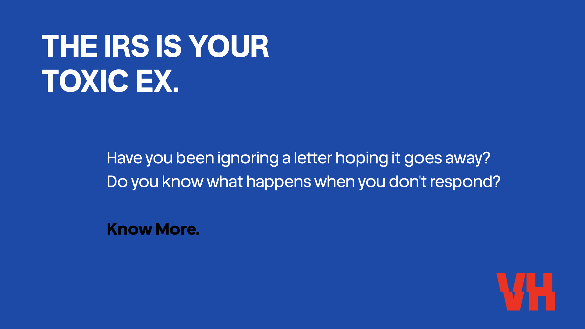 Blue background with white and black text reading 'The IRS is Your Toxic Ex. Have you been ignoring a letter hoping it goes away? Do you know what happens when you don't respond? Know More.' In the bottom right corner, there is a red VH logo.